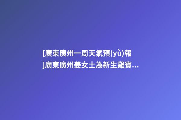 [廣東廣州一周天氣預(yù)報]廣東廣州姜女士為新生雞寶寶取名財富型套餐-第1張-公司起名-玄機派
